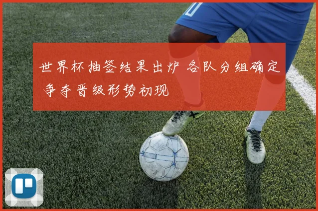 世界杯抽签结果出炉 各队分组确定 争夺晋级形势初现