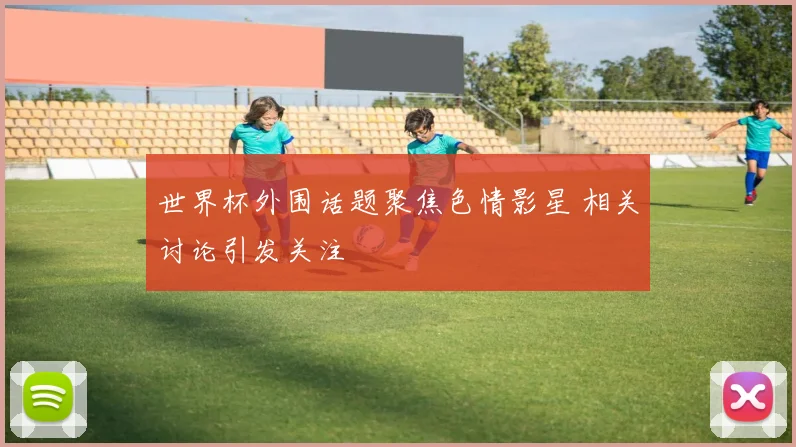 世界杯外围话题聚焦色情影星 相关讨论引发关注
