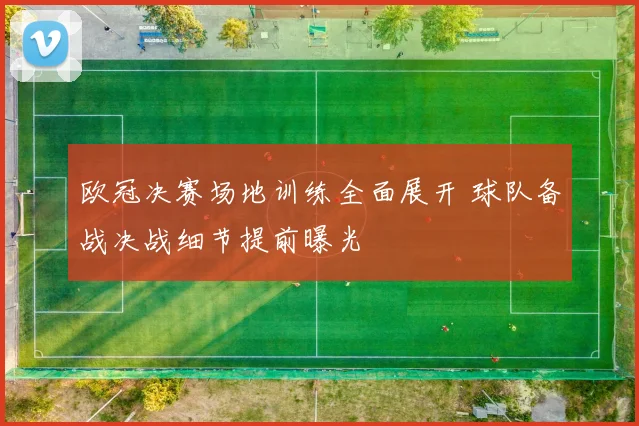 欧冠决赛场地训练全面展开 球队备战决战细节提前曝光