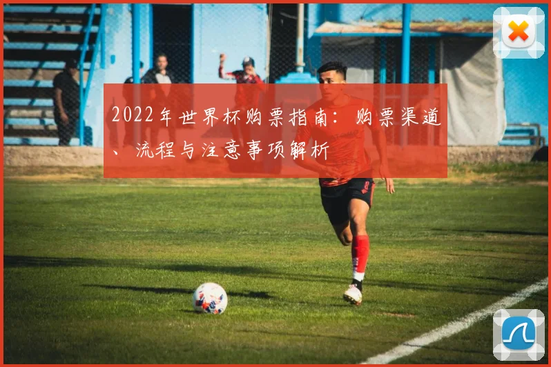 2022年世界杯购票指南：购票渠道、流程与注意事项解析