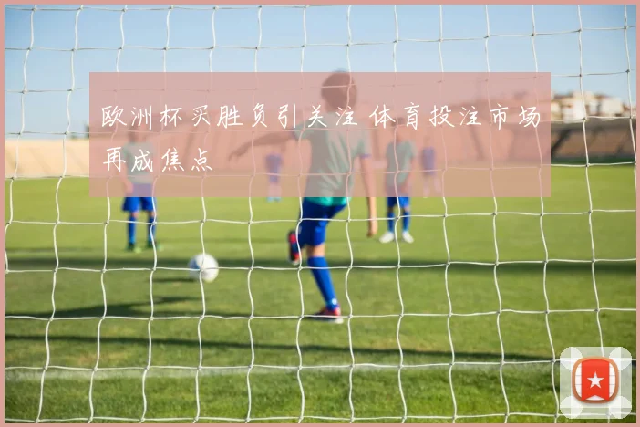 欧洲杯买胜负引关注 体育投注市场再成焦点