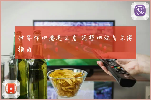 世界杯回播怎么看 完整回放与录像指南