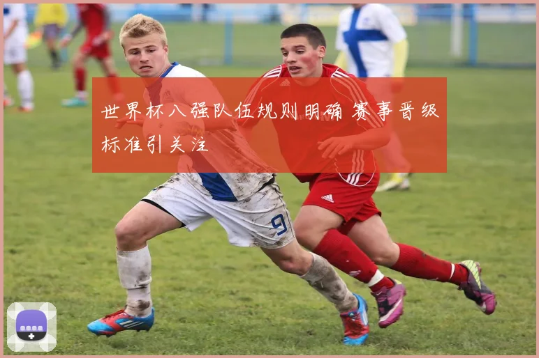 世界杯八强队伍规则明确 赛事晋级标准引关注