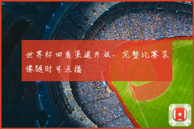 世界杯回看渠道开放,完整比赛录像随时可点播