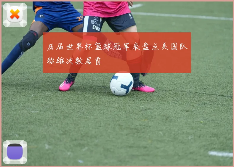 历届世界杯篮球冠军表盘点美国队称雄次数居首