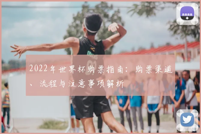 2022年世界杯购票指南:购票渠道、流程与注意事项解析