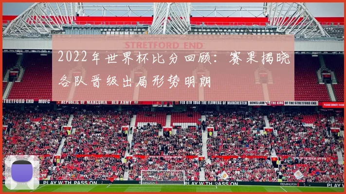 2022年世界杯比分回顾：赛果揭晓各队晋级出局形势明朗