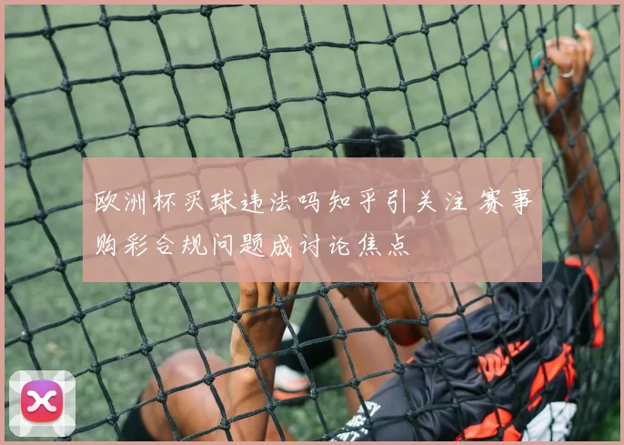 欧洲杯买球违法吗知乎引关注 赛事购彩合规问题成讨论焦点